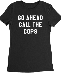 Go Ahead and Call The Cops T-Shirt Go Ahead and Call The Cops T-Shirt