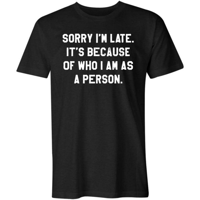 Sorry I’m Late It’s Because of Who I Am As a Person T-Shirt