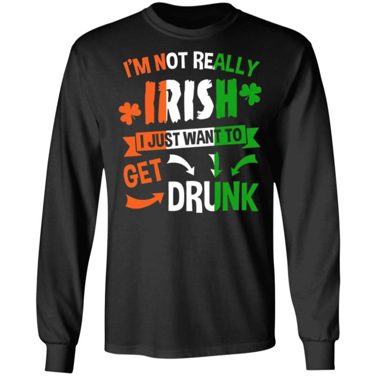 I’m Not Really Irish I Just Want To Get Drunk Patrick’s Day Shirt ( T-shirt, Ls, Hoodie)