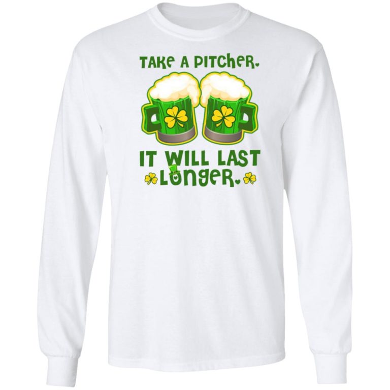 St Patricks Day Take A Pitcher It Will Last Longer Shirt ( T-shirt, Ls, Hoodie)