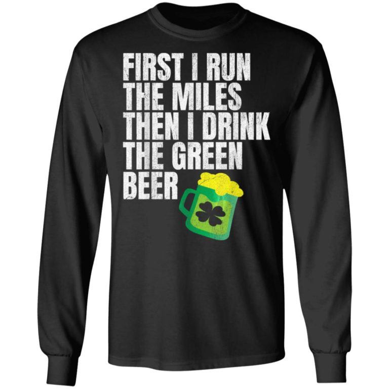 First I Run The Miles Then I Drink The Green St Patricks Shirt ( T-shirt, Ls, Hoodie)
