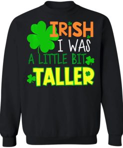 Irish I Was a Little Bit Taller Shirt ( T-shirt, Ls, Hoodie)
