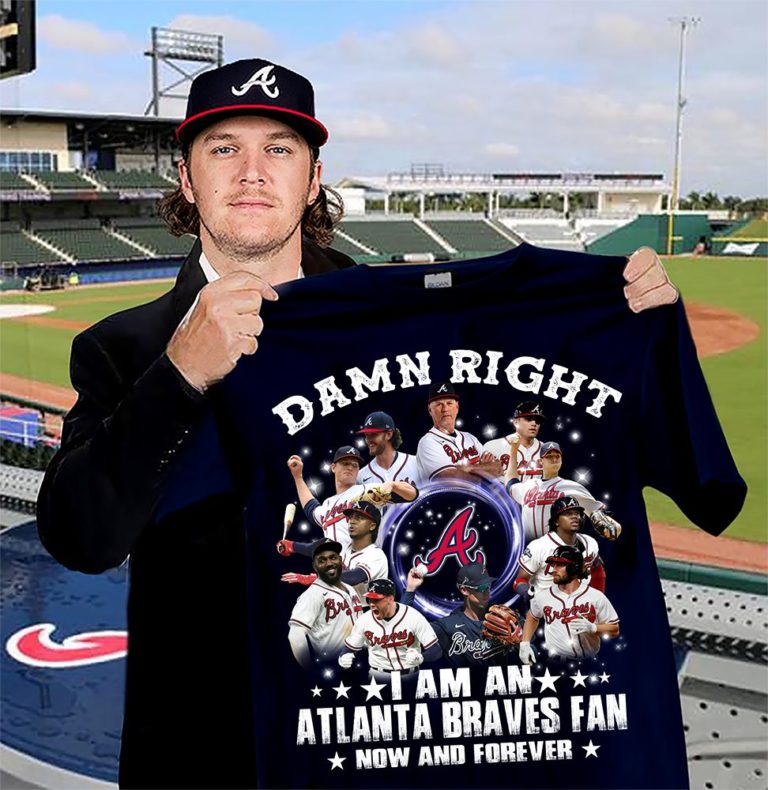 Damn Right I Am A Atlanta Braves Fan Now And Forever Shirt