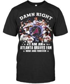 Damn Right I Am A Atlanta Braves Fan Now And Forever Shirt Damn Right I Am A Atlanta Braves Fan Now And Forever Shirt