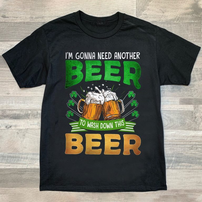 I’m Gonna Need Another Beer To Wash Down This Beer St.patrick’s Day Shirt
