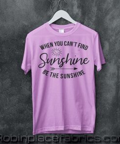 when-you-can't-find-the-sunshine-be-the-sunshine-t-shirt