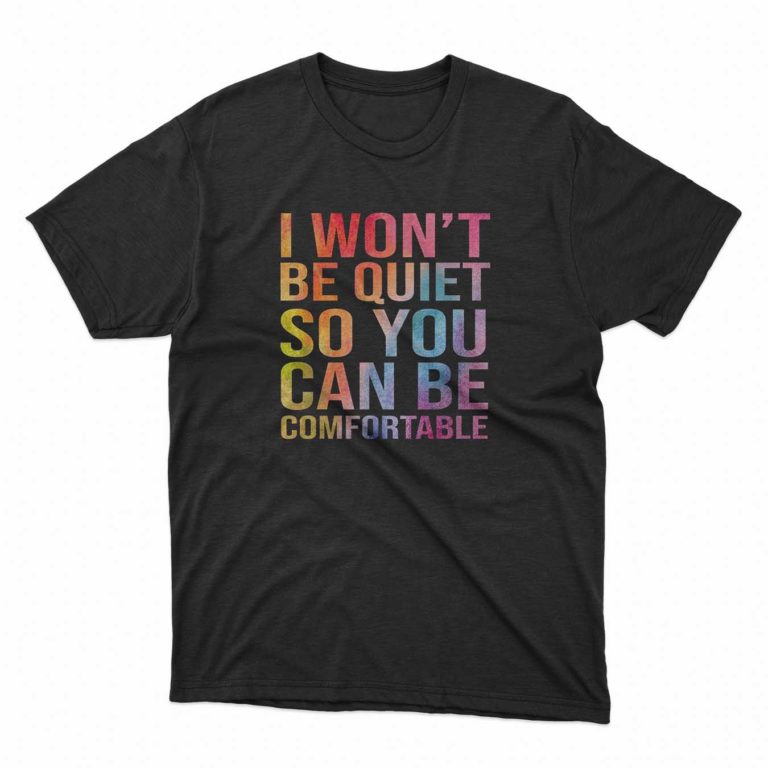 I Won’t Be Quiet So You Can Be Comfortable T-Shirt