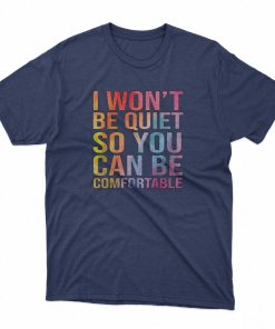 I Won’t Be Quiet So You Can Be Comfortable T-Shirt I Won’t Be Quiet So You Can Be Comfortable T-Shirt