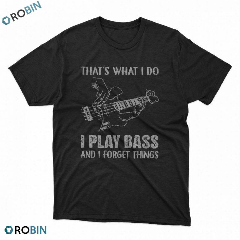 Thats what I do I play bass and I forget things t shirt
