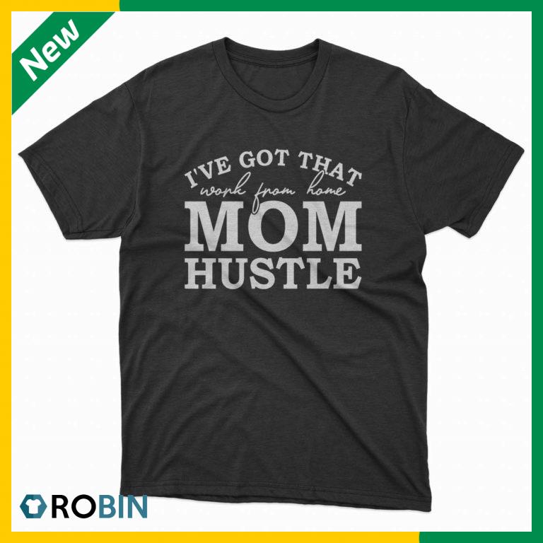 I’ve got that work from home mom hustle t-shirt