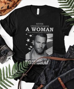 Never Underestimate A Woman Who Understands Football And Loves Tom Brady Shirt Never Underestimate A Woman Who Understands Football And Loves Tom Brady Shirt