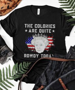 Queen Elizabeth Ii The Colonies Are Quite Rowdy Today 4Th Of July Shirt