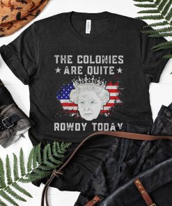 Queen Elizabeth Ii The Colonies Are Quite Rowdy Today 4Th Of July Shirt