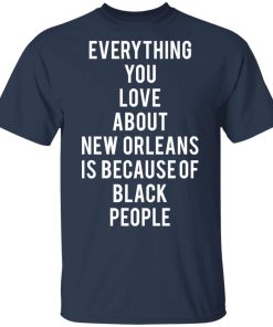 Everything You Love About New Orleans Is Because of Black People t-shirt and hoodie