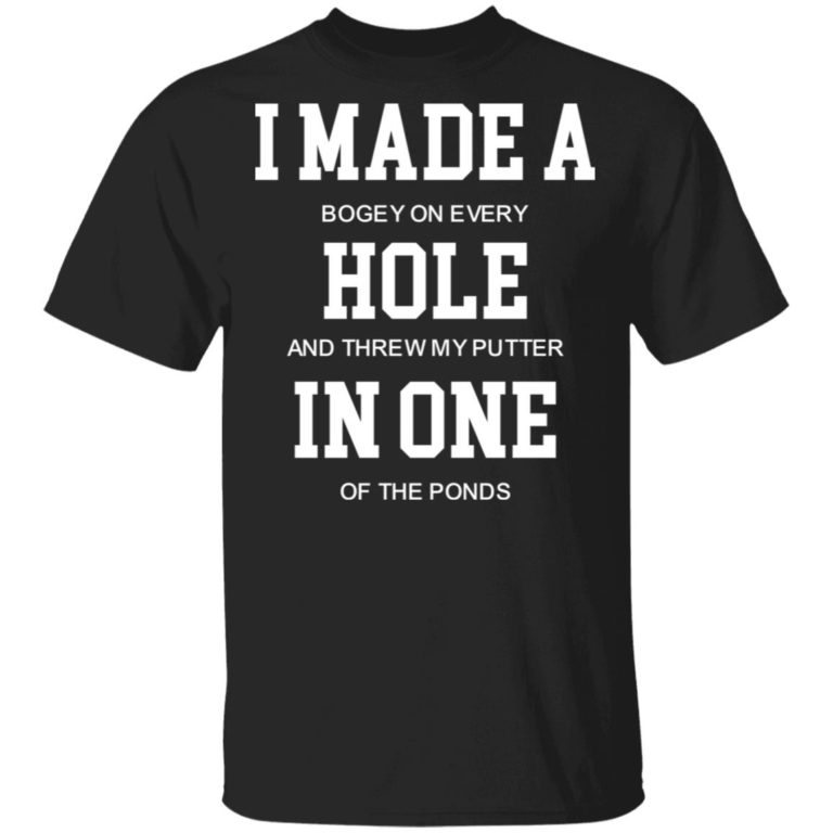 I Made A Bogey On Every Hole And Threw My Putter In One Of The Ponds t-shirt and hoodie