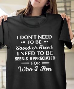 I Don?t need To Be Saved Or Fixed I Need To Be Seen And Appreciated For Who I Am T-Shirt