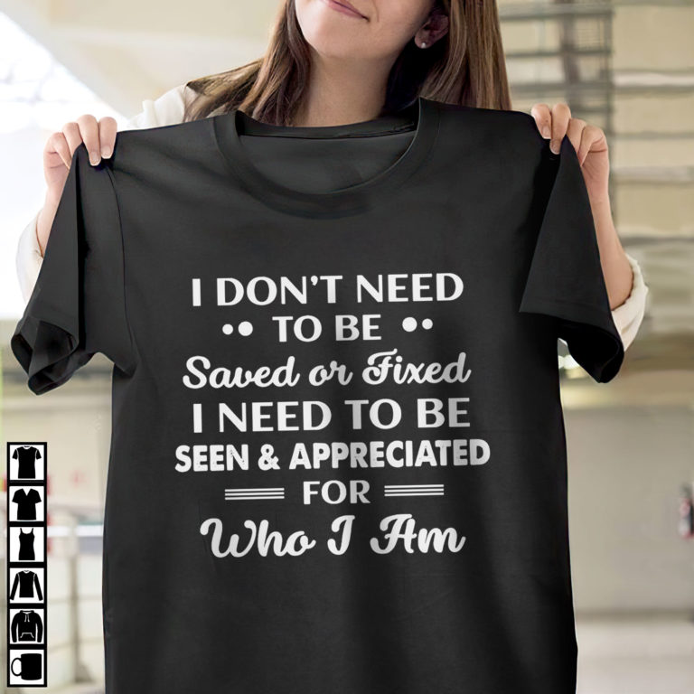 I Don?t need To Be Saved Or Fixed I Need To Be Seen And Appreciated For Who I Am T-Shirt