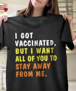 I Got Vaccinated But I Want All Of You To Stay Away From Me T-Shirt