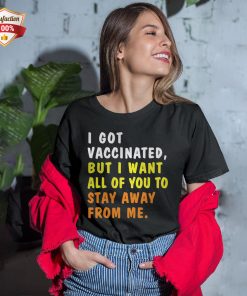 I Got Vaccinated But I Want All Of You To Stay Away From Me T-Shirt