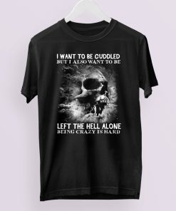I Want To Be Cuddled But I Also Want To Be Left The Hell Alone Being Crazy Is Hard T-Shirt I Want To Be Cuddled But I Also Want To Be Left The Hell Alone Being Crazy Is Hard T-Shirt