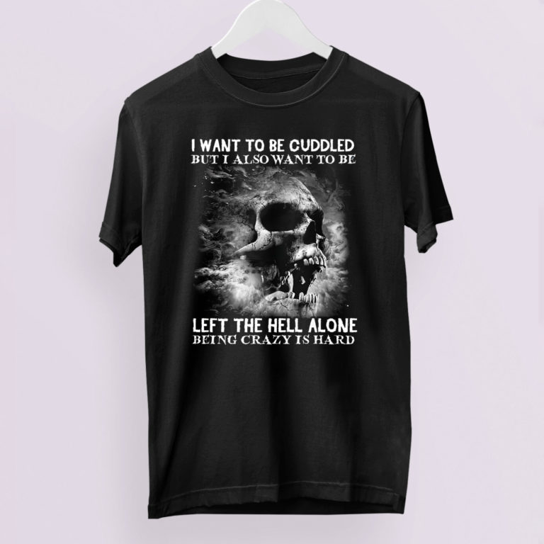 I Want To Be Cuddled But I Also Want To Be Left The Hell Alone Being Crazy Is Hard T-Shirt