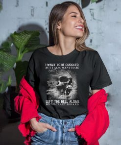 I Want To Be Cuddled But I Also Want To Be Left The Hell Alone Being Crazy Is Hard T-Shirt I Want To Be Cuddled But I Also Want To Be Left The Hell Alone Being Crazy Is Hard T-Shirt