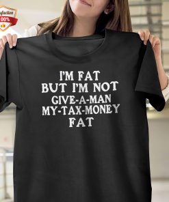 Im Fat But Im Not Give A Man My Tax Money Fat T-Shirt