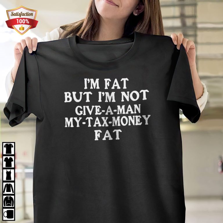 Im Fat But Im Not Give A Man My Tax Money Fat T-Shirt