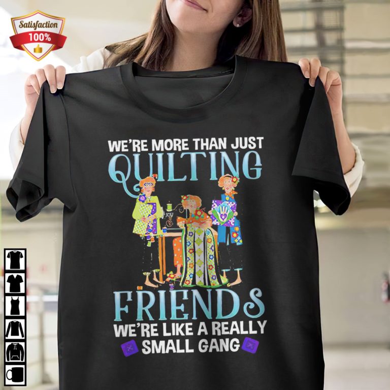 Were More Than Just Quilting Friends Were Like Really Small Gang T-Shirt