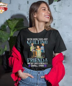 Were More Than Just Quilting Friends Were Like Really Small Gang T-Shirt