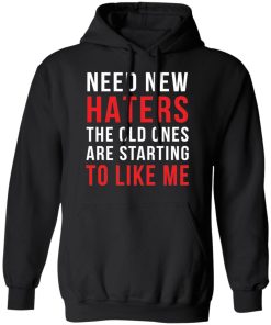 Need new haters the old ones are starting to like me shirt