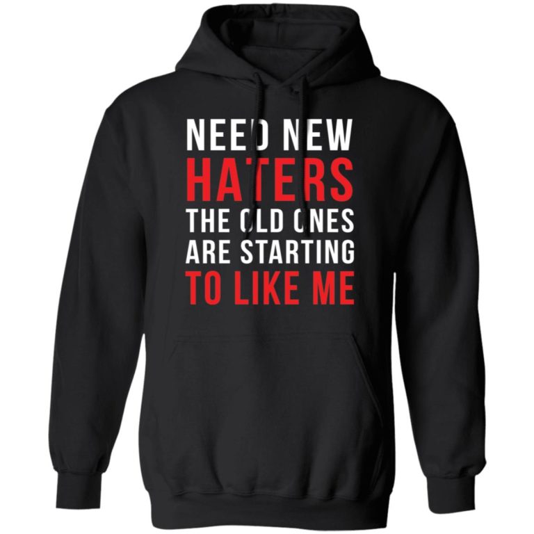 Need new haters the old ones are starting to like me shirt