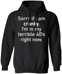 Sorry if i am cranky i’m in my terrible 40’s right now shirt