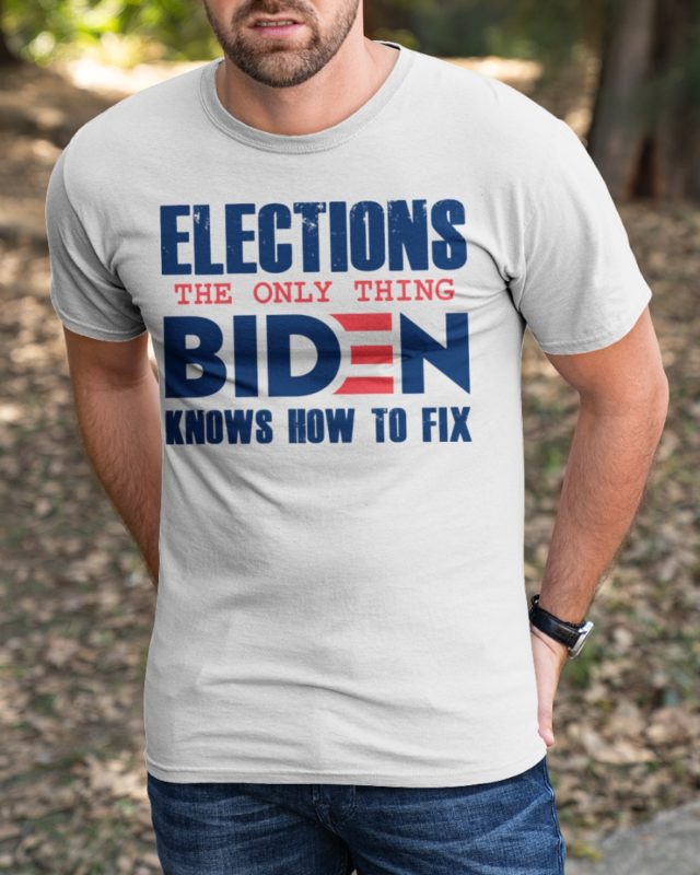 Elections The Only Thing Biden Knows How To Fix T Shirt Elections The Only Thing Biden Knows How To Fix T Shirt