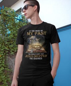 If You Bring Up My Past You Should Know That Jesus Dropped The Charges T-Shirt