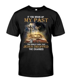 If You Bring Up My Past You Should Know That Jesus Dropped The Charges T-Shirt