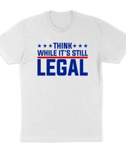 Think While It’s Still Legal T-Shirt