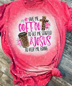 Give Me Coffee To Get Me Started Jesus To Keep Me Going Bleached T-Shirt