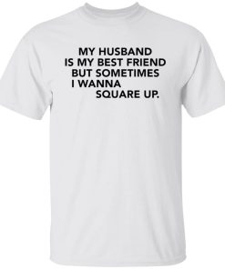My husband is my best friend but sometimes i wanna square up shirt