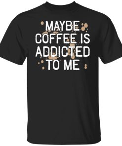 Maybe coffee is addicted to me shirt Maybe coffee is addicted to me shirt