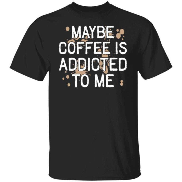 Maybe coffee is addicted to me shirt