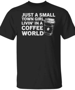 Just a small town girl livin in a coffee world shirt