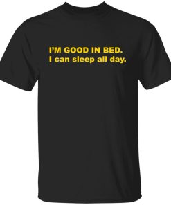 I’m good in bed i can sleep all day shirt