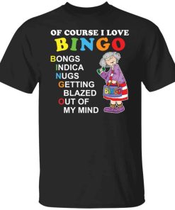 Of course i love bingo bongs indica nugs getting blazed out of my mind shirt