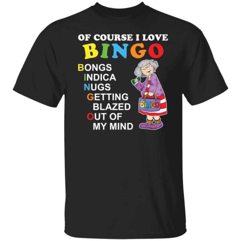 Of course i love bingo bongs indica nugs getting blazed out of my mind shirt