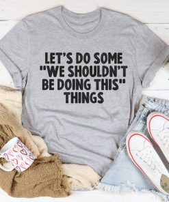 Let’s Do Some We Shouldn?t Be Doing This Things Tee Shirt