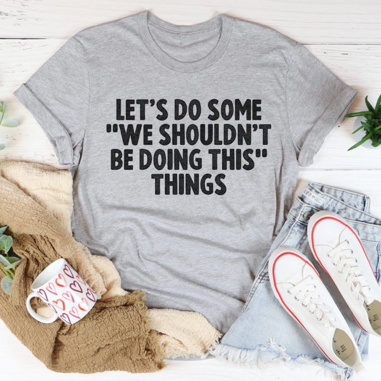 Let’s Do Some We Shouldn?t Be Doing This Things Tee Shirt