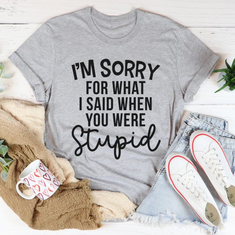 I’m Sorry For What I Said Tee Shirt