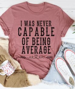I Was Never Capable Of Being Average Tee Shirt