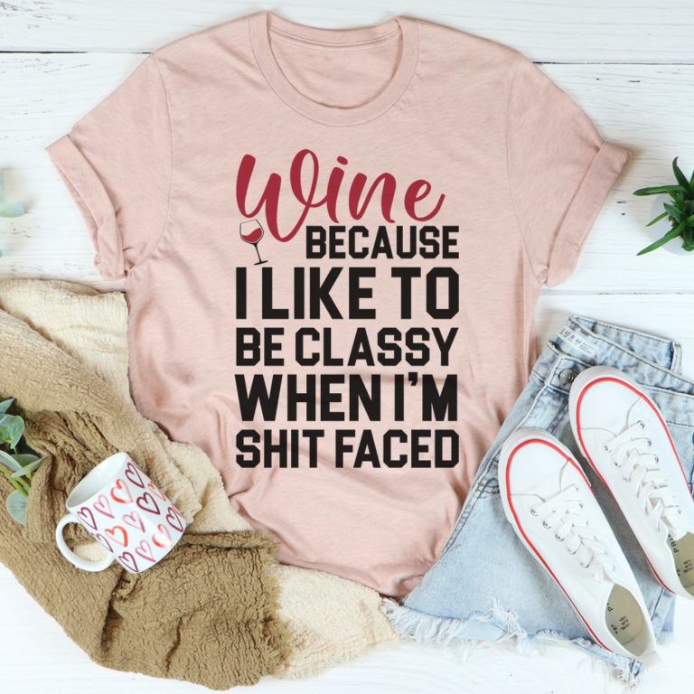 Wine Because I Like To Be Classy Tee Shirt